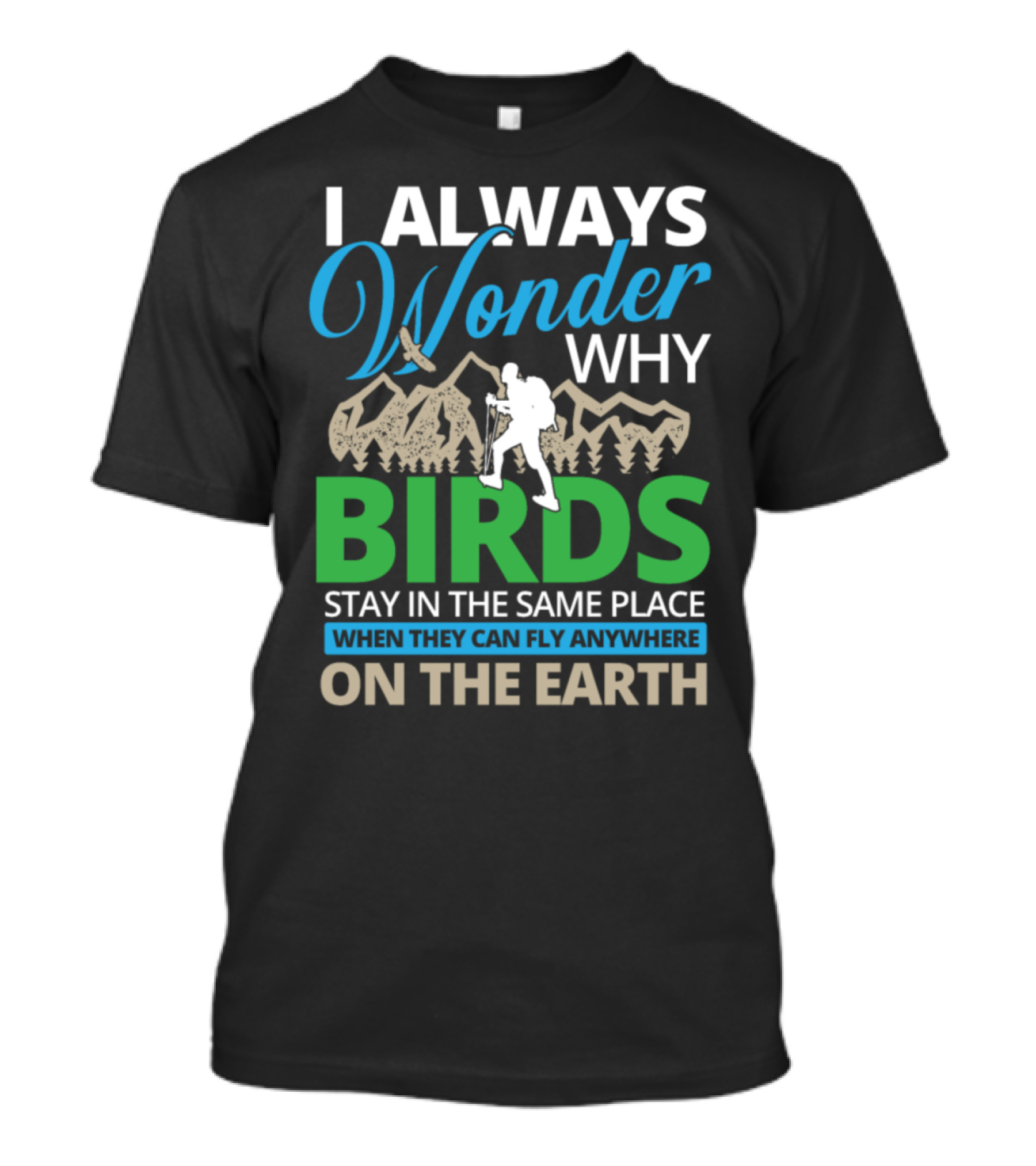 I Always Wonder Why Birds Stay In The Same Place When They Can Fly Anywhere On The Earth T-Shirt