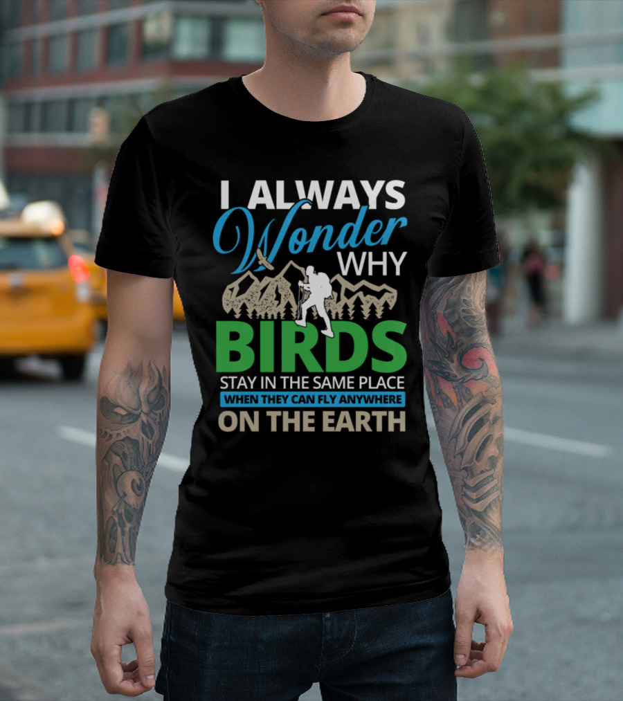 I Always Wonder Why Birds Stay In The Same Place When They Can Fly Anywhere On The Earth T-Shirt