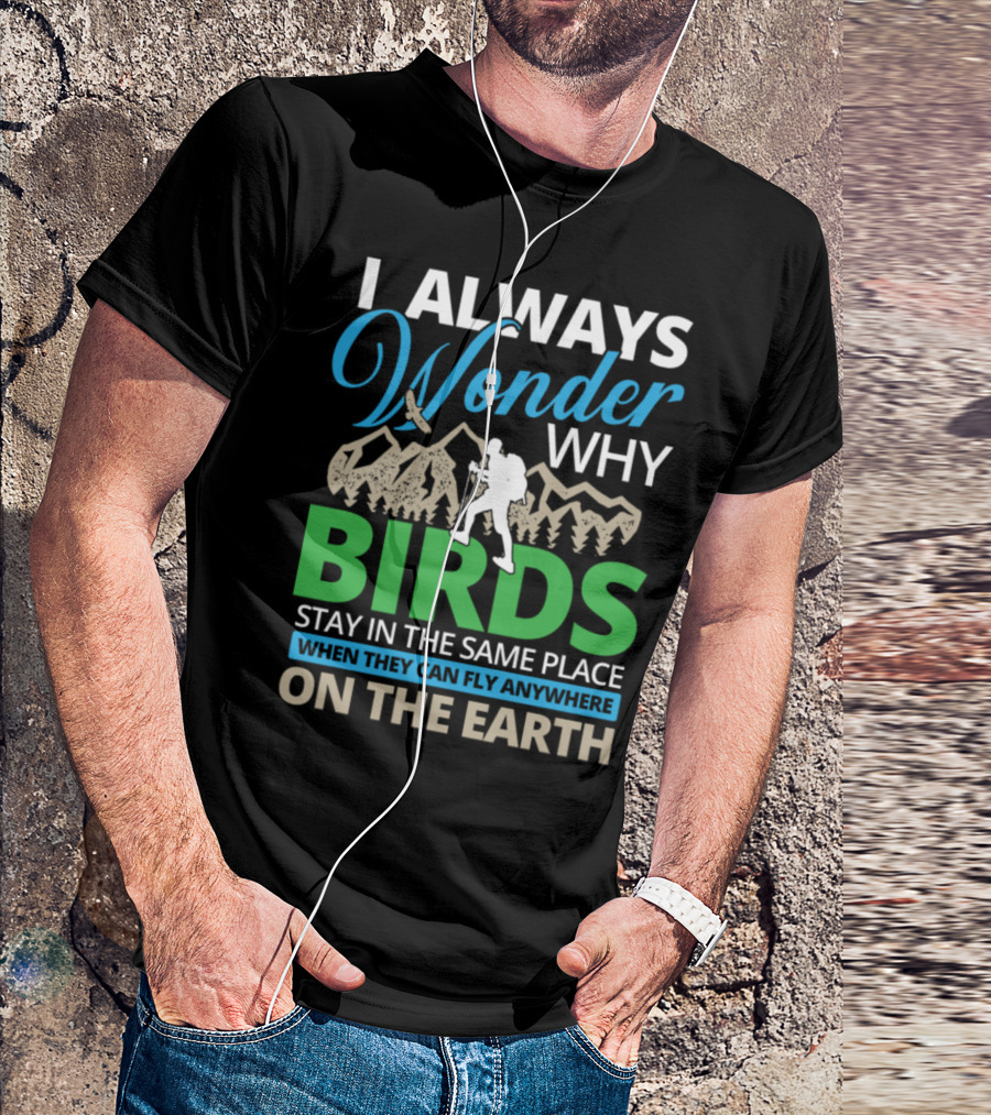 I Always Wonder Why Birds Stay In The Same Place When They Can Fly Anywhere On The Earth T-Shirt