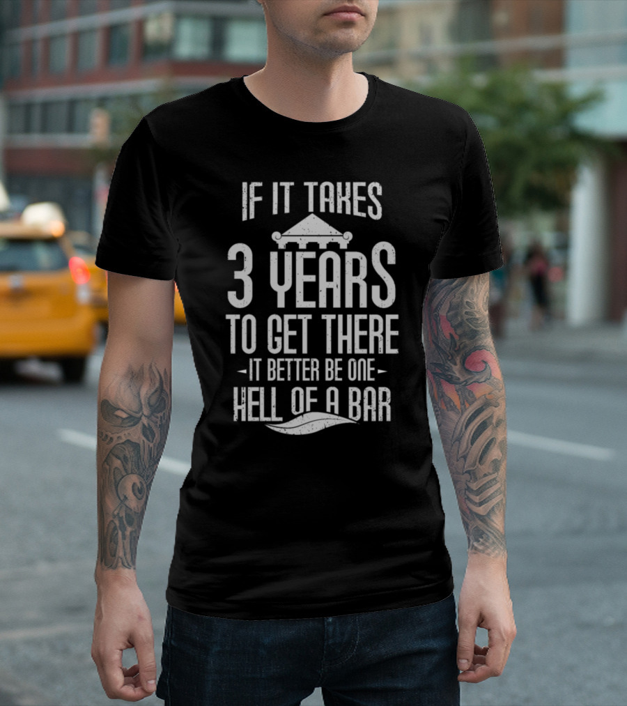 If It Takes 3 Years to Get There It Better Be One Hell of a Bar T-Shirt