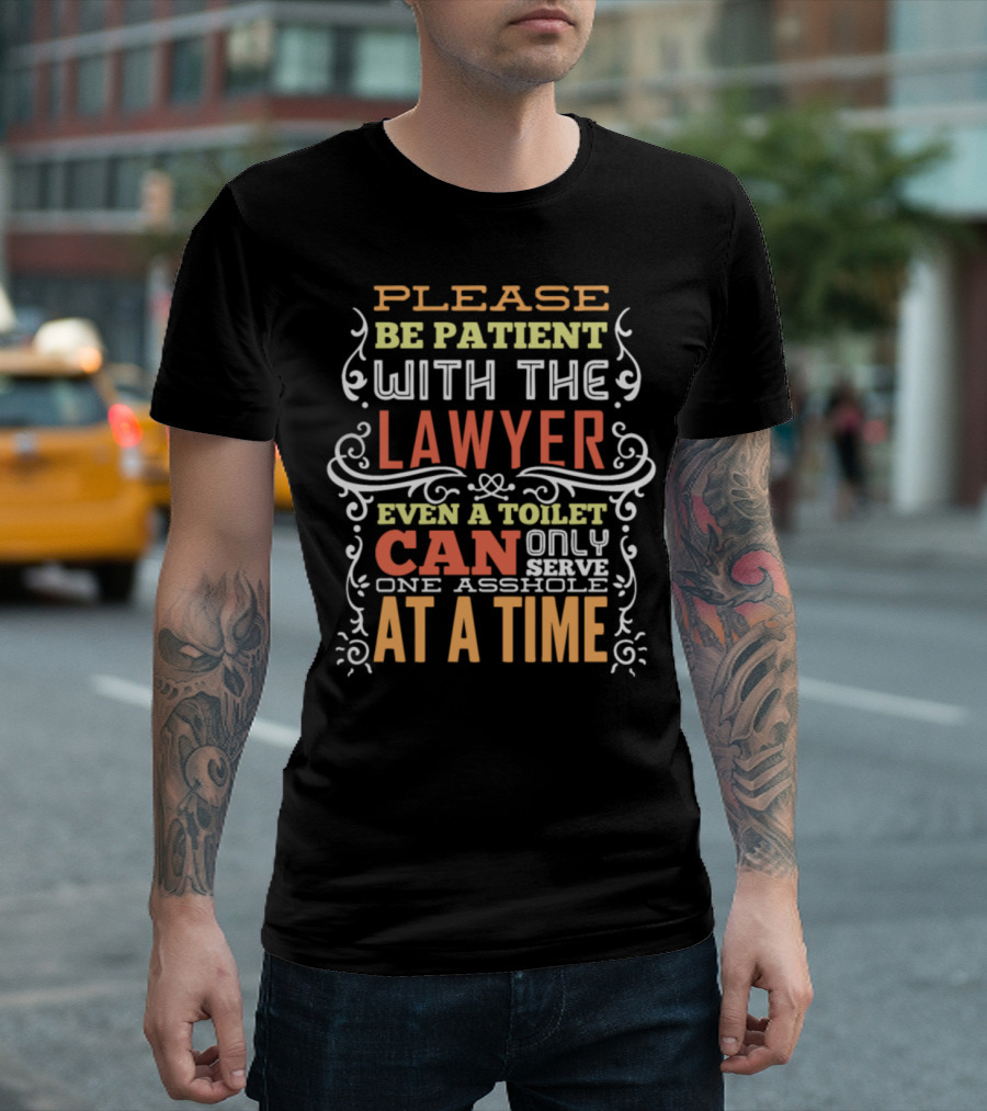 PLEASE BE PATIENT WITH THE LAWYER EVEN A TOILET CAN ONLY SERVE ONE ASSHOLE AT A TIME T-Shirt
