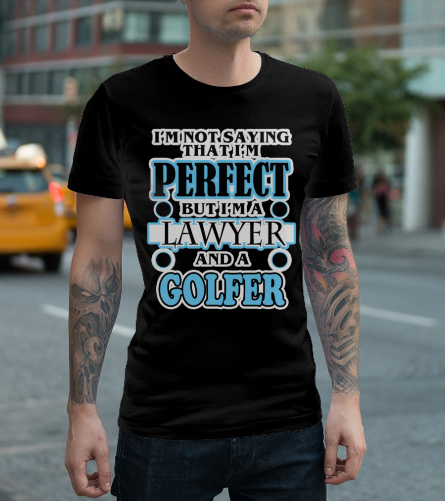 I'm Not Saying That I'm Perfect But I'm A Lawyer And A Golfer T-Shirt