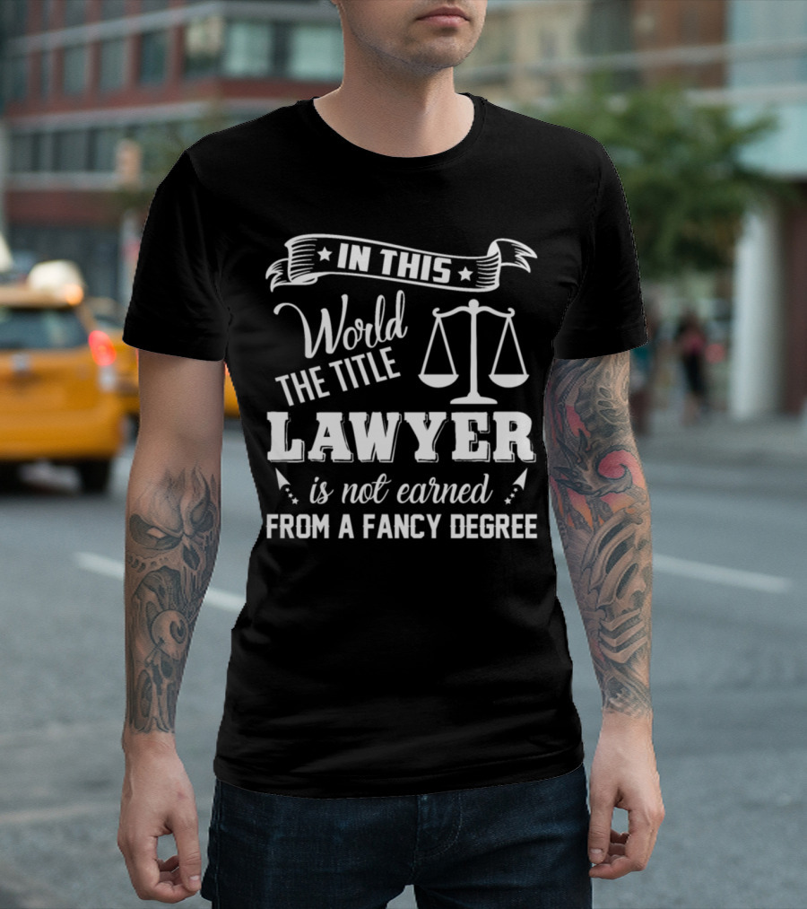 In This World The Title Lawyer Is Not Earned From A Fancy Degree T-Shirt