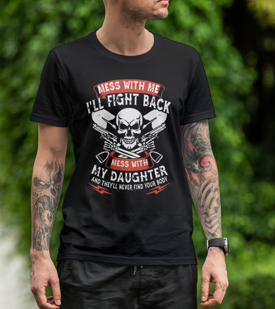Mess With Me I'll Fight Back Mess With My Daughter And They'll Never Find Your Body T-Shirt