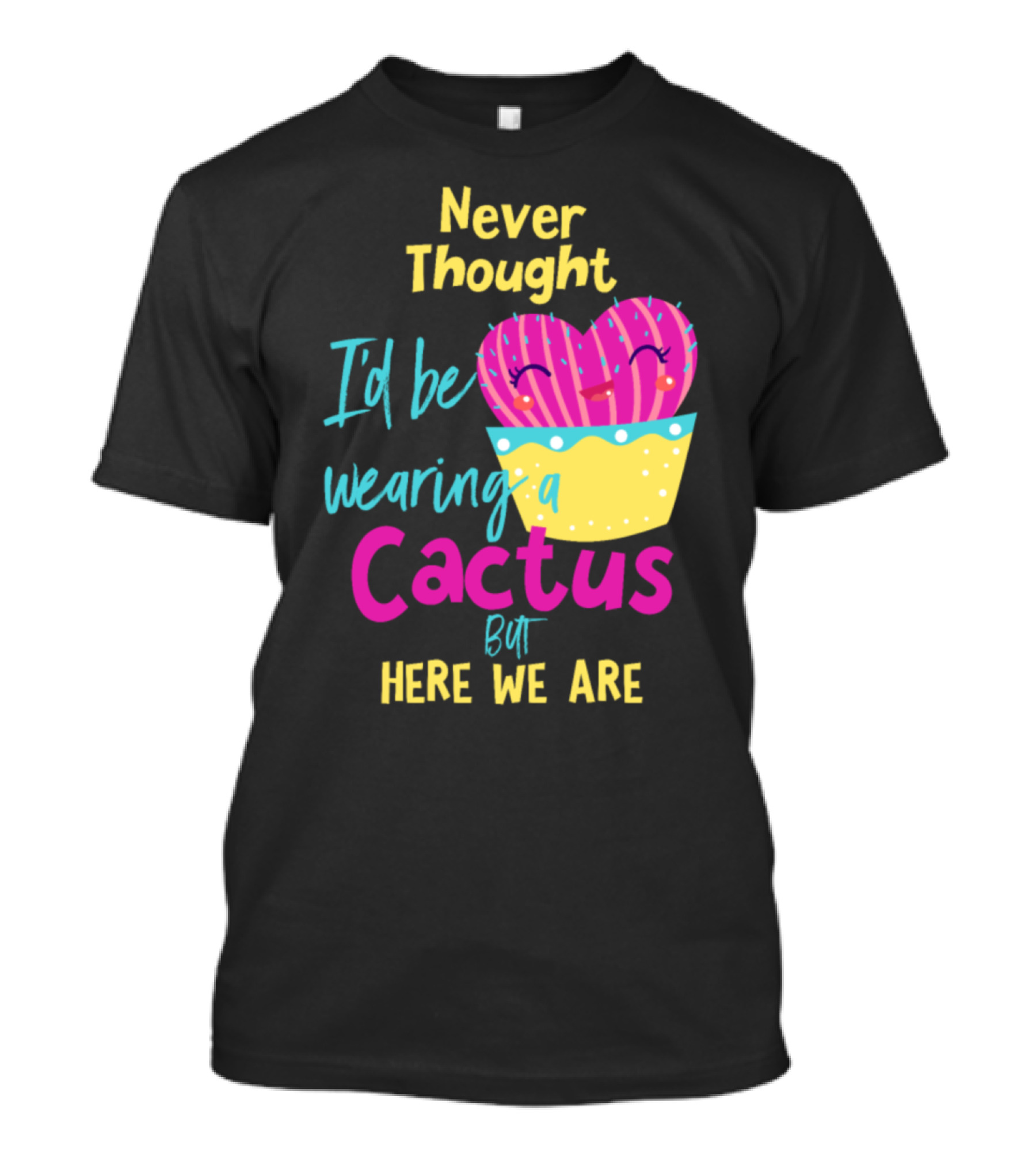 Never Thought I'd Be Wearing A Cactus But Here We Are T-Shirt