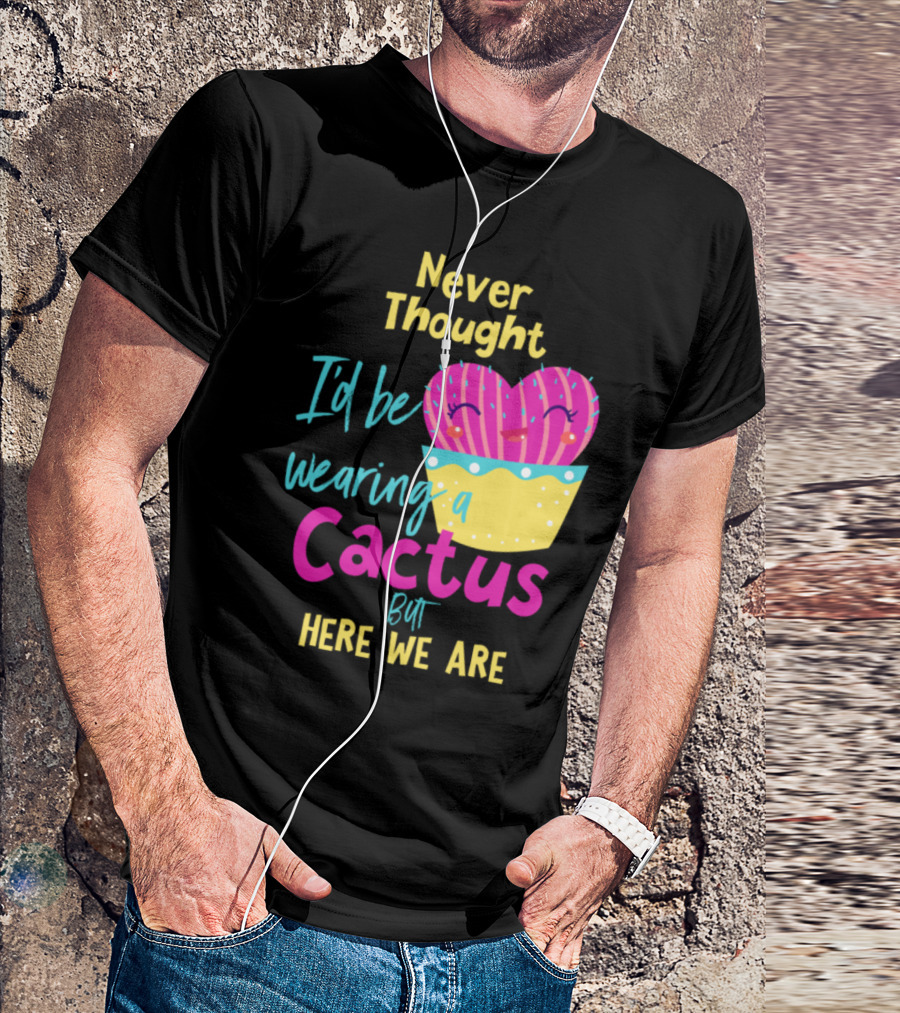 Never Thought I'd Be Wearing A Cactus But Here We Are T-Shirt