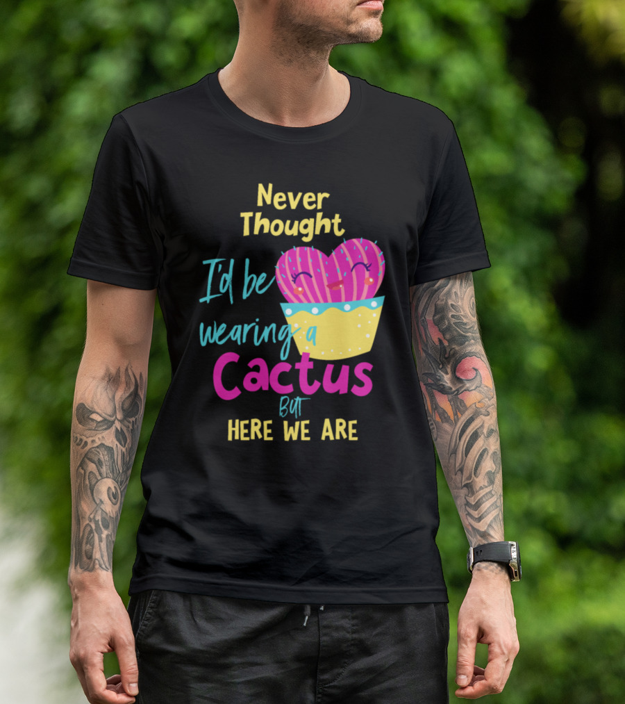 Never Thought I'd Be Wearing A Cactus But Here We Are T-Shirt