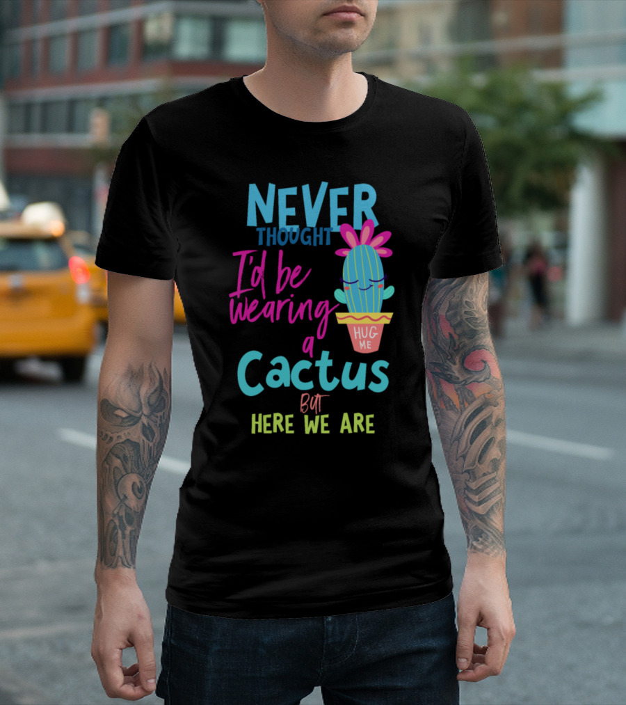 Never Thought I'd Be Wearing a Cactus Hug Me But Here We Are T-Shirt