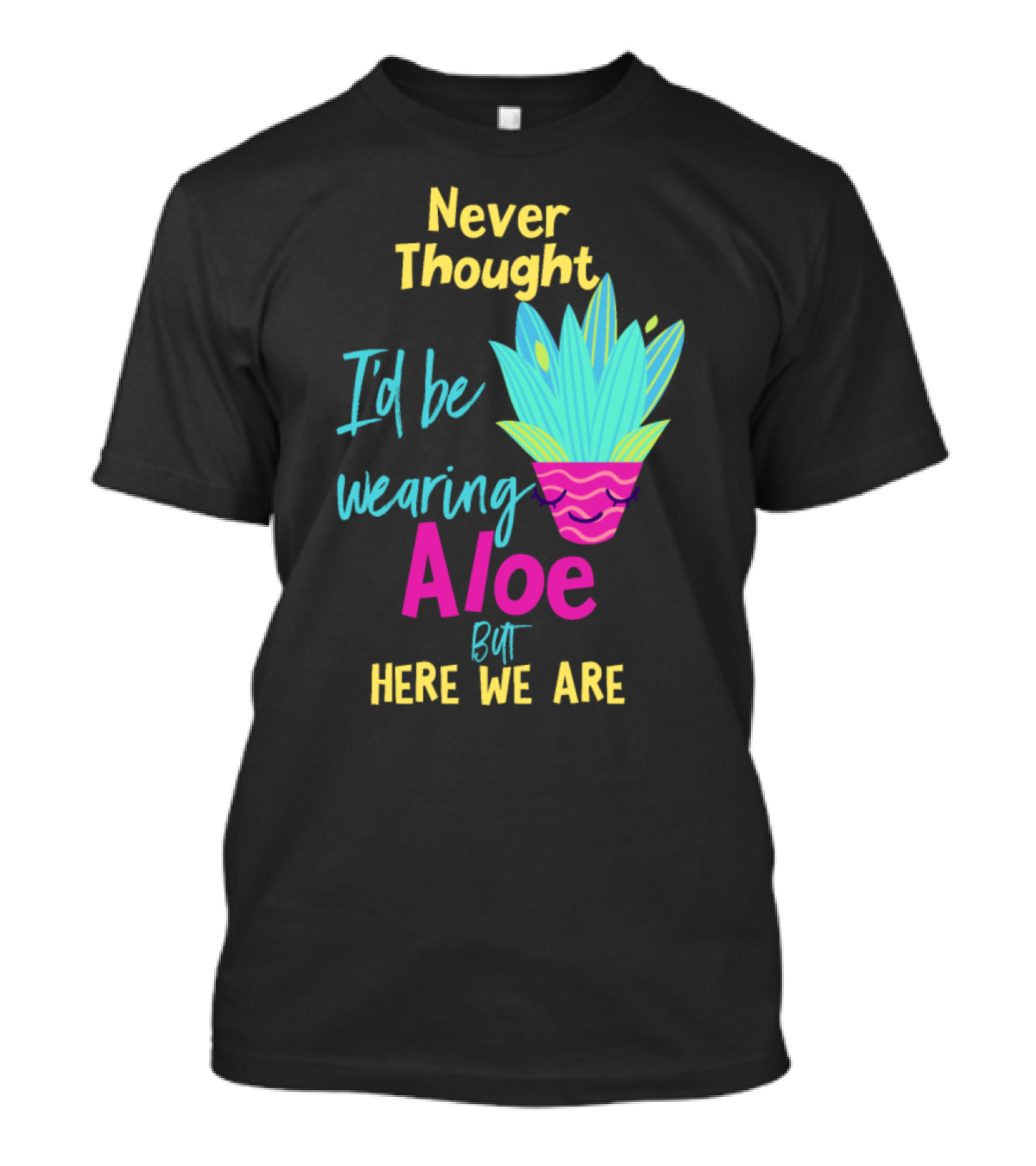 Never Thought I'd Be Wearing Aloe But Here We Are T-Shirt