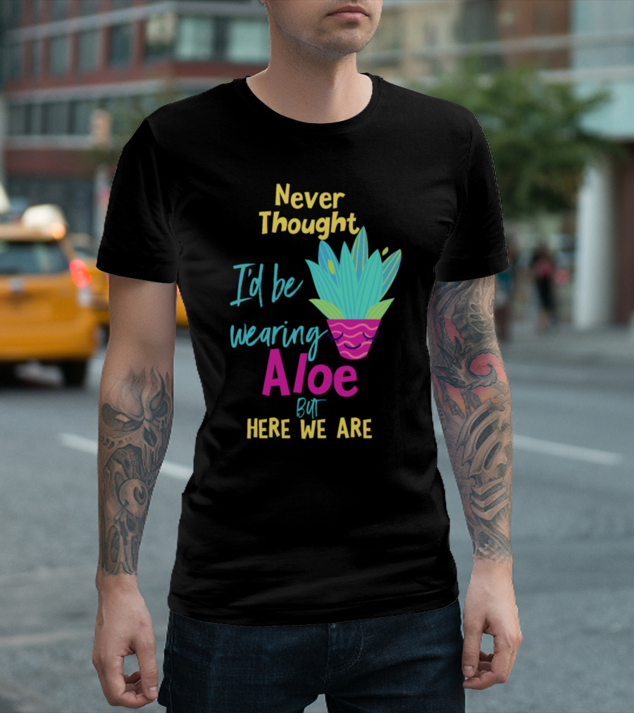 Never Thought I'd Be Wearing Aloe But Here We Are T-Shirt