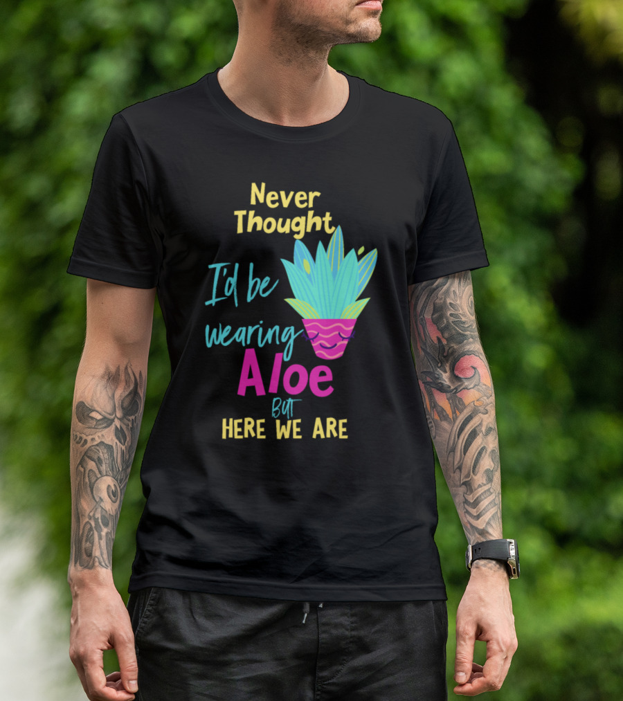 Never Thought I'd Be Wearing Aloe But Here We Are T-Shirt