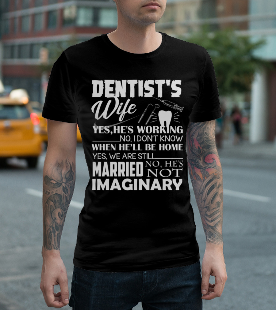 DENTIST'S WIFE YES HE'S WORKING NO I DON'T KNOW WHEN HE'LL BE HOME YES WE ARE STILL MARRIED NO HE'S NOT IMAGINARY T-Shirt