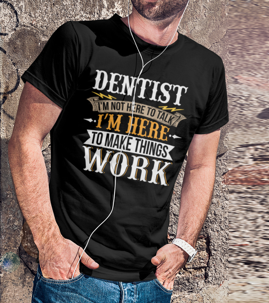 Dentist I'm Not Here To Talk I'm Here To Make Things Work T-Shirt