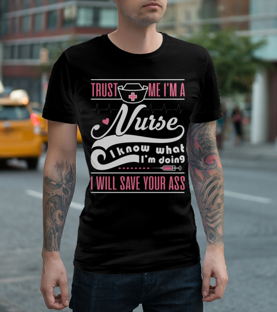 Trust Me I'm a Nurse I Know What I'm Doing I Will Save Your Ass T-Shirt