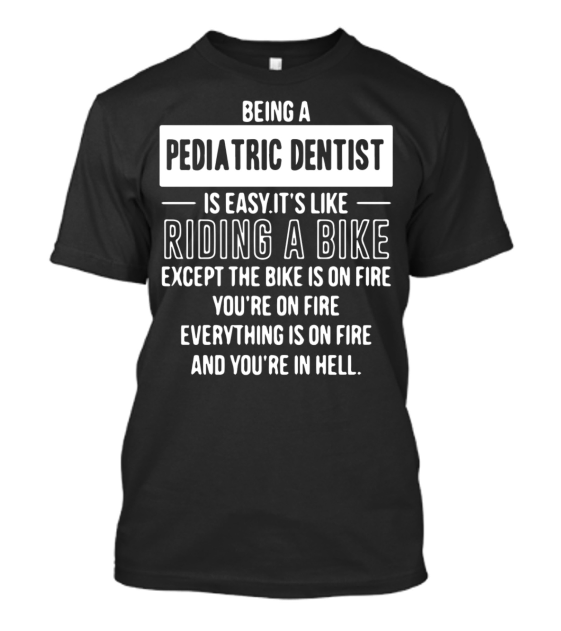 Being A Pediatric Dentist Is Easy It's Like Riding A Bike Except The Bike Is On Fire You're On Fire Everything Is On Fire And You're In Hell T-Shirt
