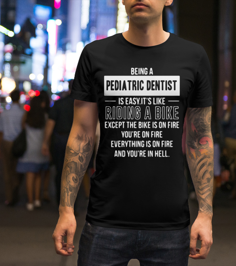 Being A Pediatric Dentist Is Easy It's Like Riding A Bike Except The Bike Is On Fire You're On Fire Everything Is On Fire And You're In Hell T-Shirt