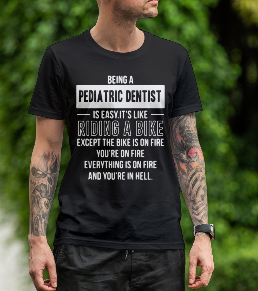 Being A Pediatric Dentist Is Easy It's Like Riding A Bike Except The Bike Is On Fire You're On Fire Everything Is On Fire And You're In Hell T-Shirt