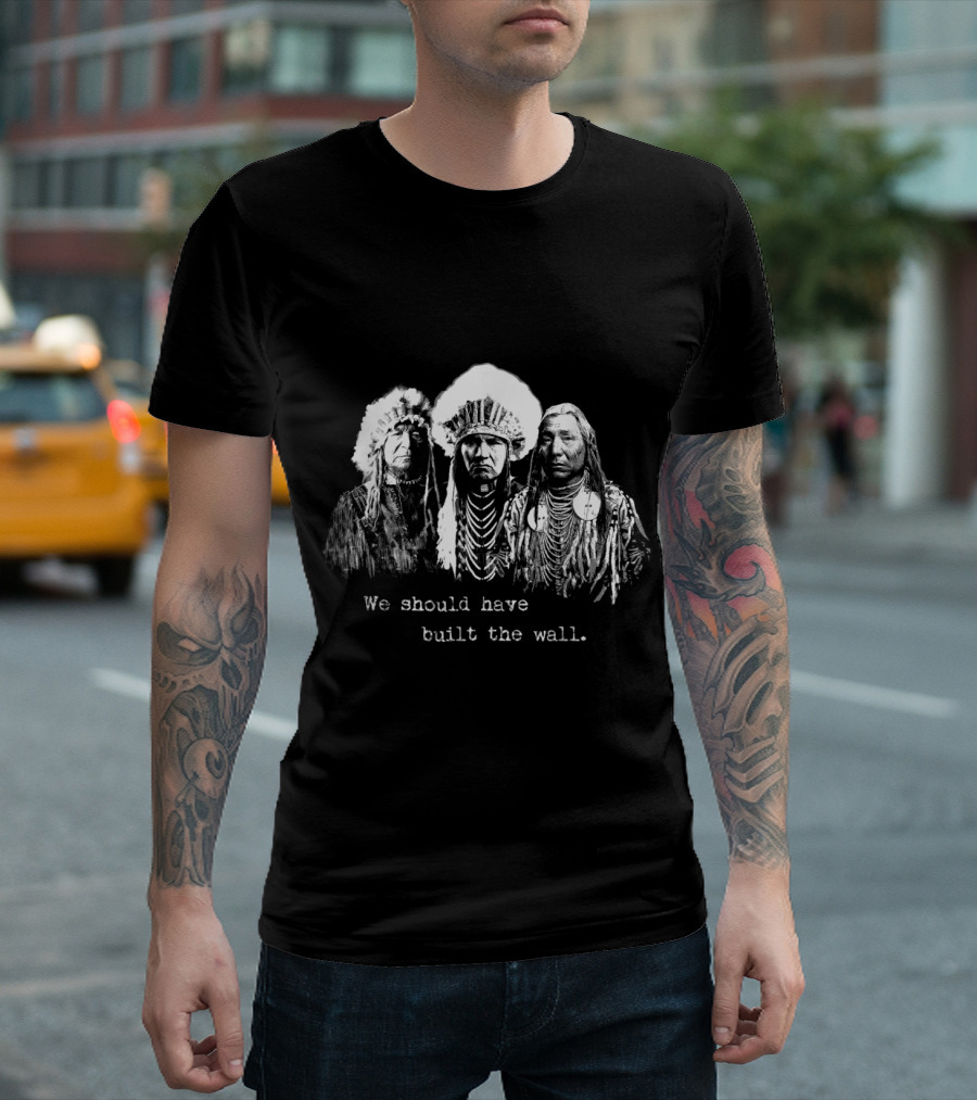 We Should Have Built The Wall Native American Perspective Historic Chiefs T-Shirt