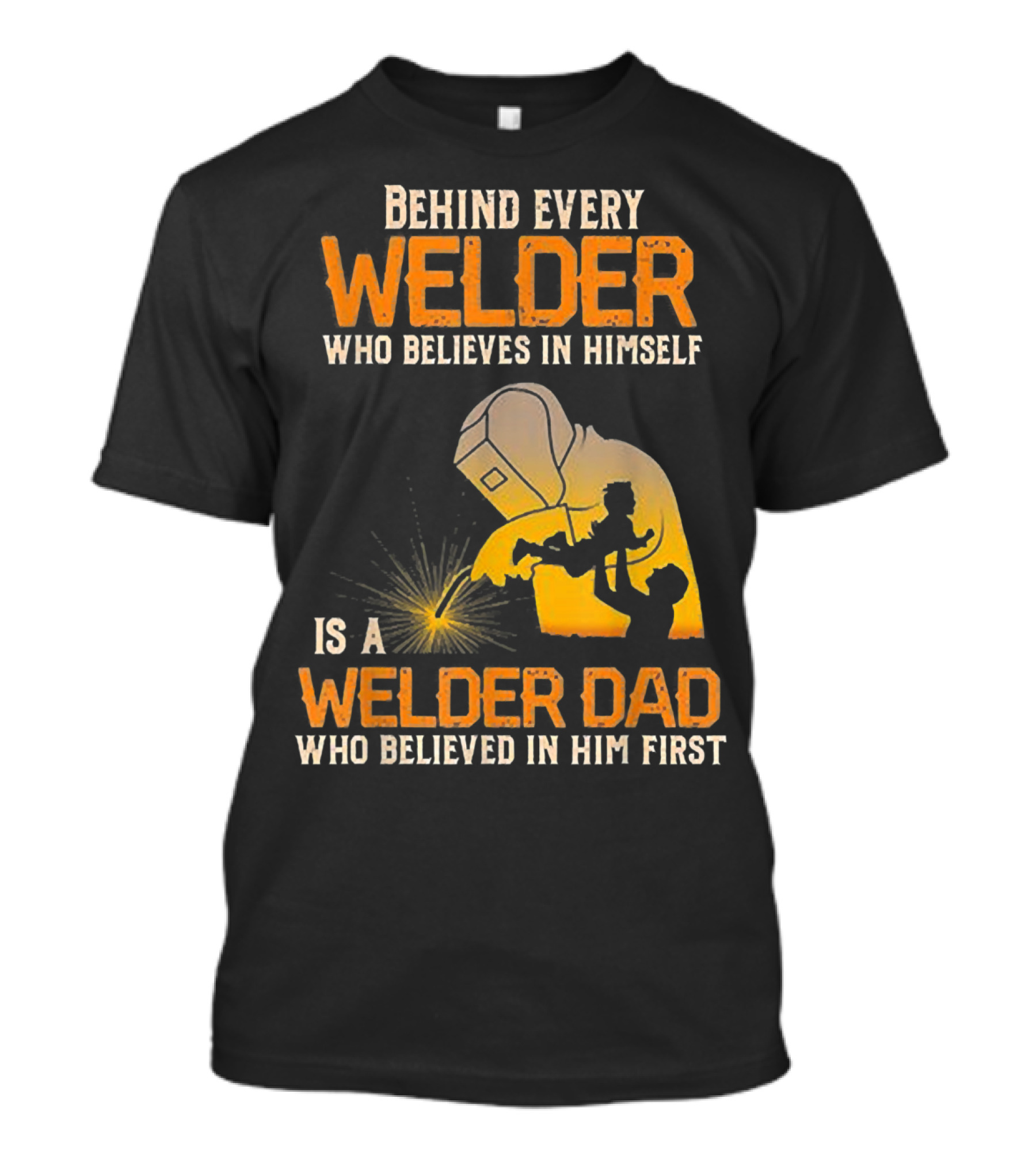 Behind Every Welder Who Believes In Himself Is A Welder Dad Who Believed In Him First T-Shirt