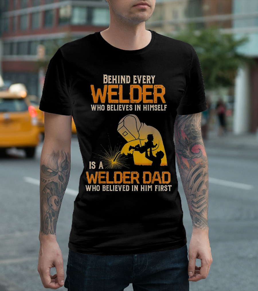 Behind Every Welder Who Believes In Himself Is A Welder Dad Who Believed In Him First T-Shirt