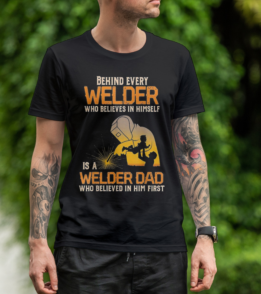 Behind Every Welder Who Believes In Himself Is A Welder Dad Who Believed In Him First T-Shirt
