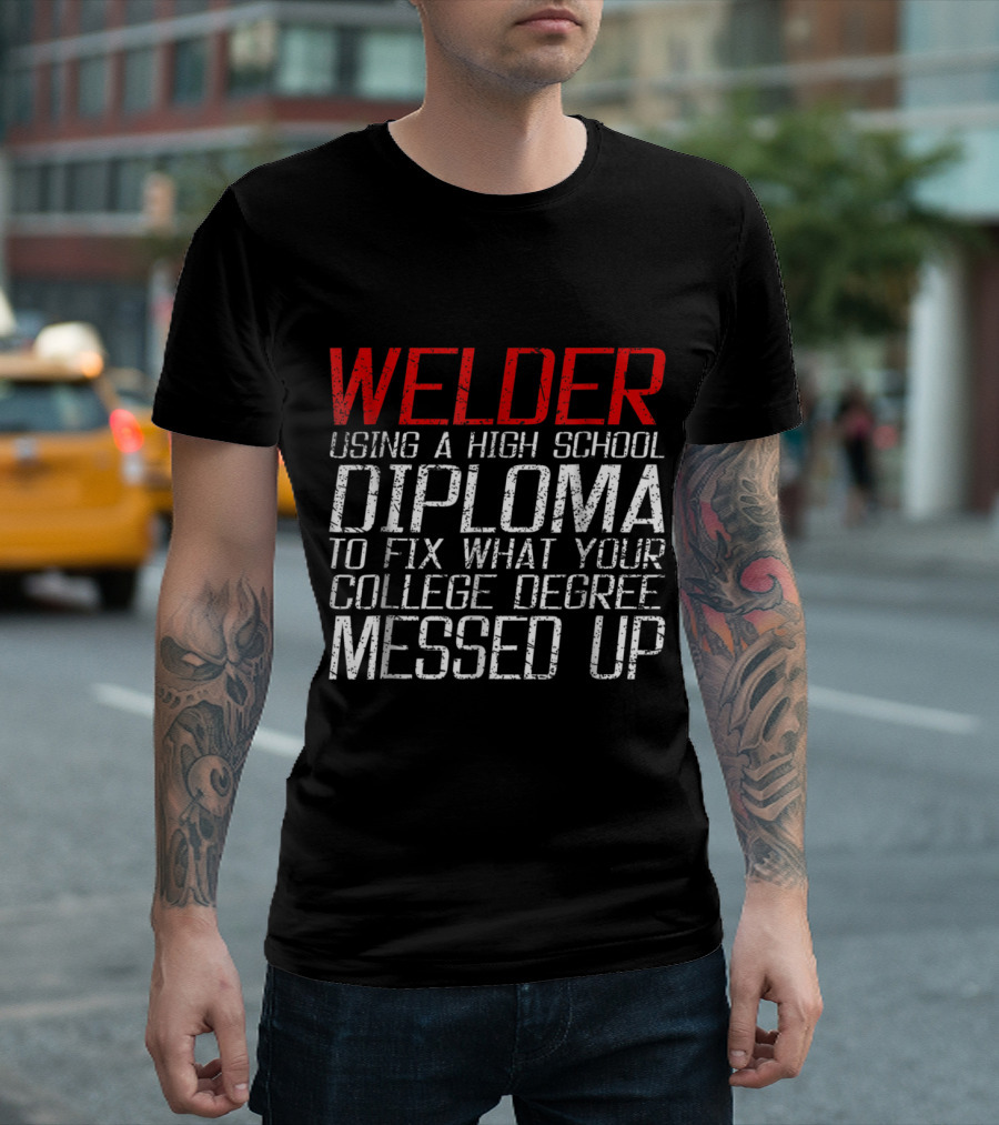 Welder Using High School Diploma to Fix What Your College Degree Messed Up T-Shirt