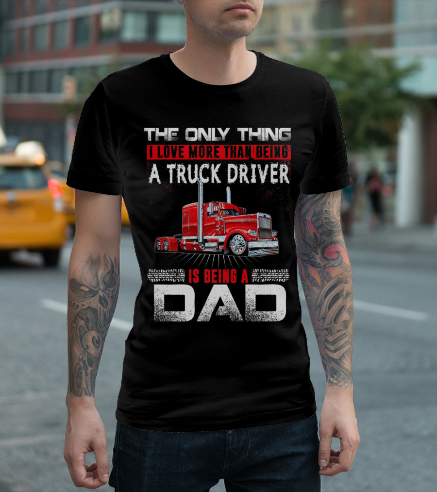 The Only Thing I Love More Than Being A Truck Driver Is Being A Dad T-Shirt