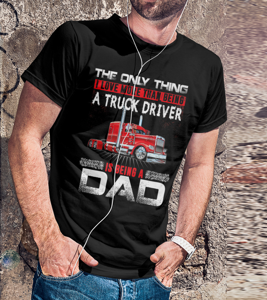 The Only Thing I Love More Than Being A Truck Driver Is Being A Dad T-Shirt
