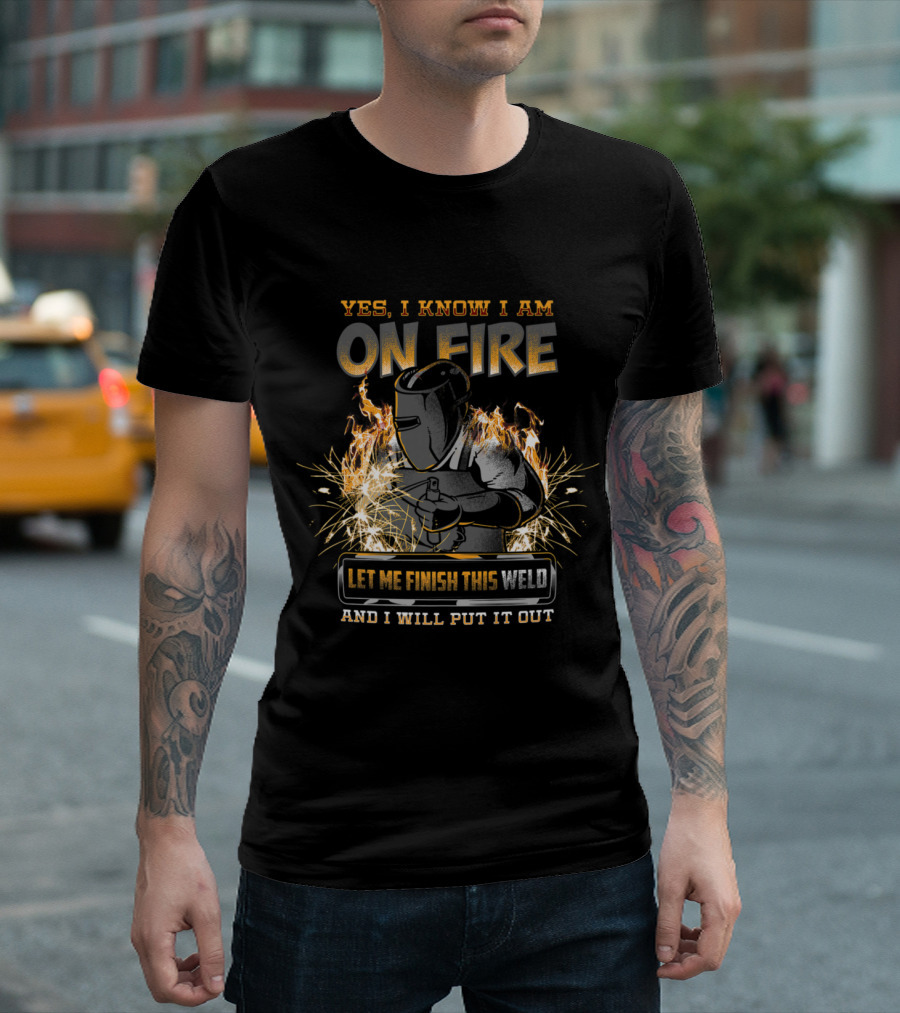 Yes, I Know I Am On Fire Let Me Finish This Weld And I Will Put It Out T-Shirt
