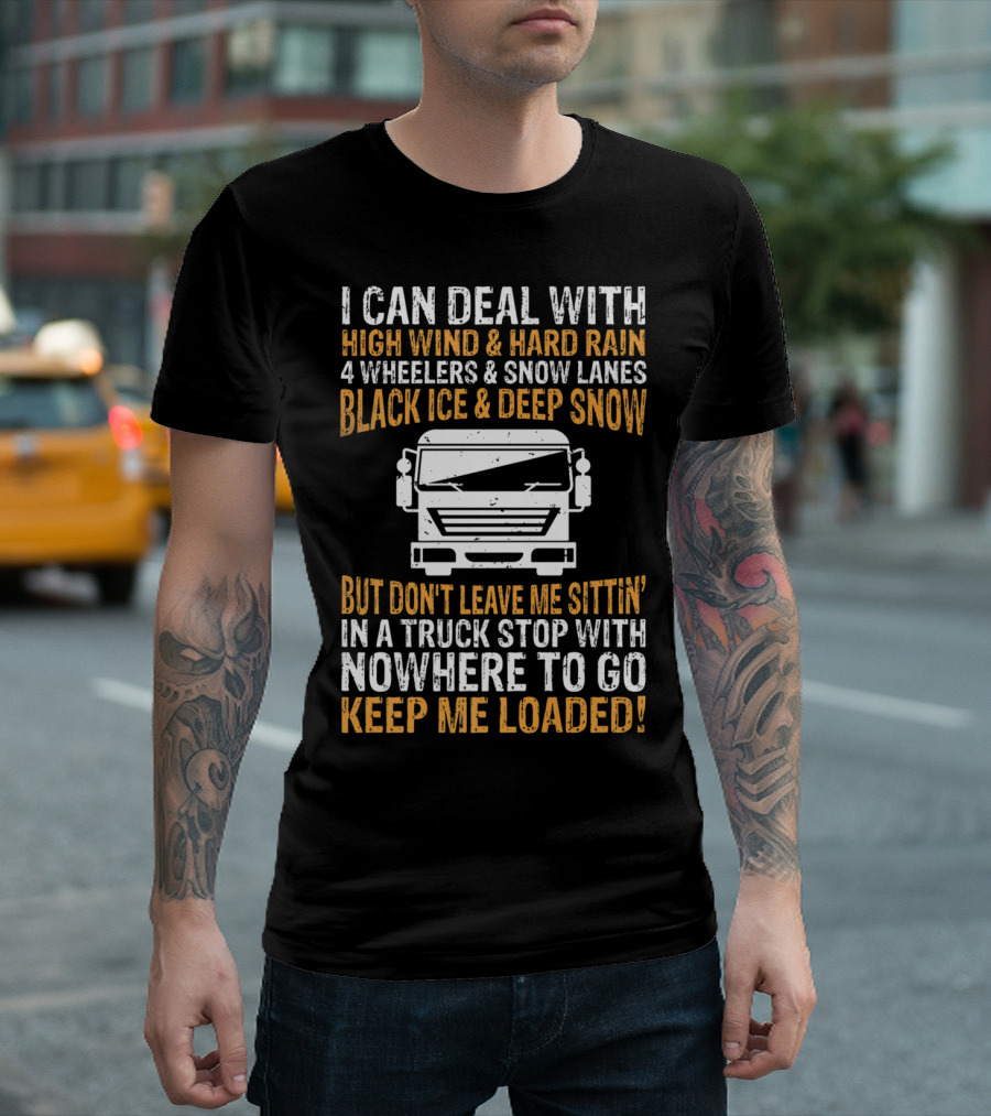 I Can Deal With High Wind Hard Rain 4 Wheelers Snow Lanes Black Ice Deep Snow But Don't Leave Me Sittin' In A Truck Stop Nowhere To Go Keep Me Loaded 