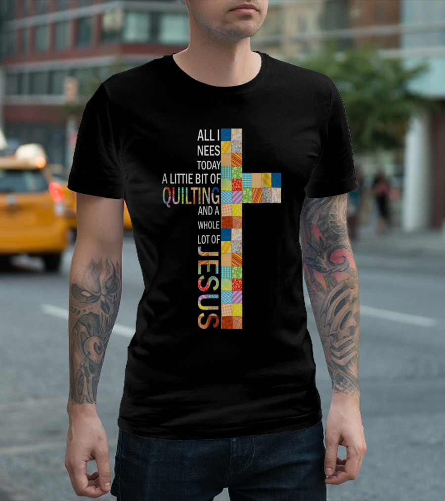All I Need Today A Little Bit Of Quilting And A Whole Lot Of Jesus T-Shirt