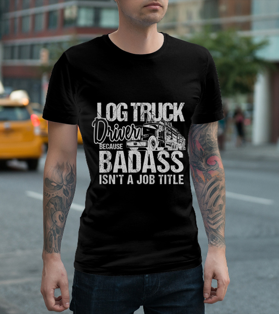 Log Truck Driver Because Badass Isn't A Job Title T-Shirt