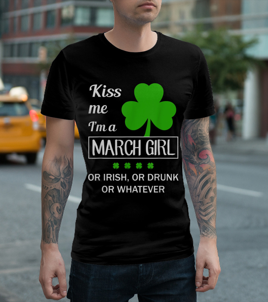 Kiss Me I'm A March Girl With Shamrock Or Irish Or Drunk Or Whatever T-Shirt