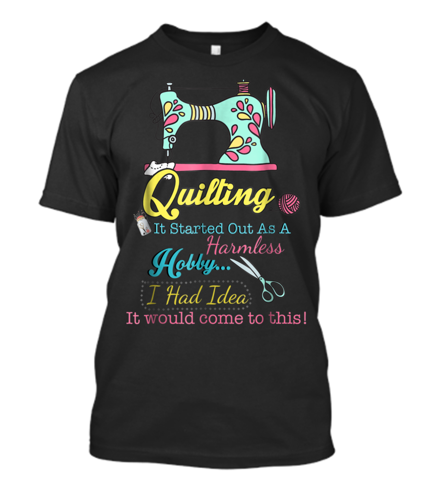 Quilting It Started Out As A Harmless Hobby I Had No Idea It Would Come To This Sewing Machine Scissors Spool Thread T-Shirt