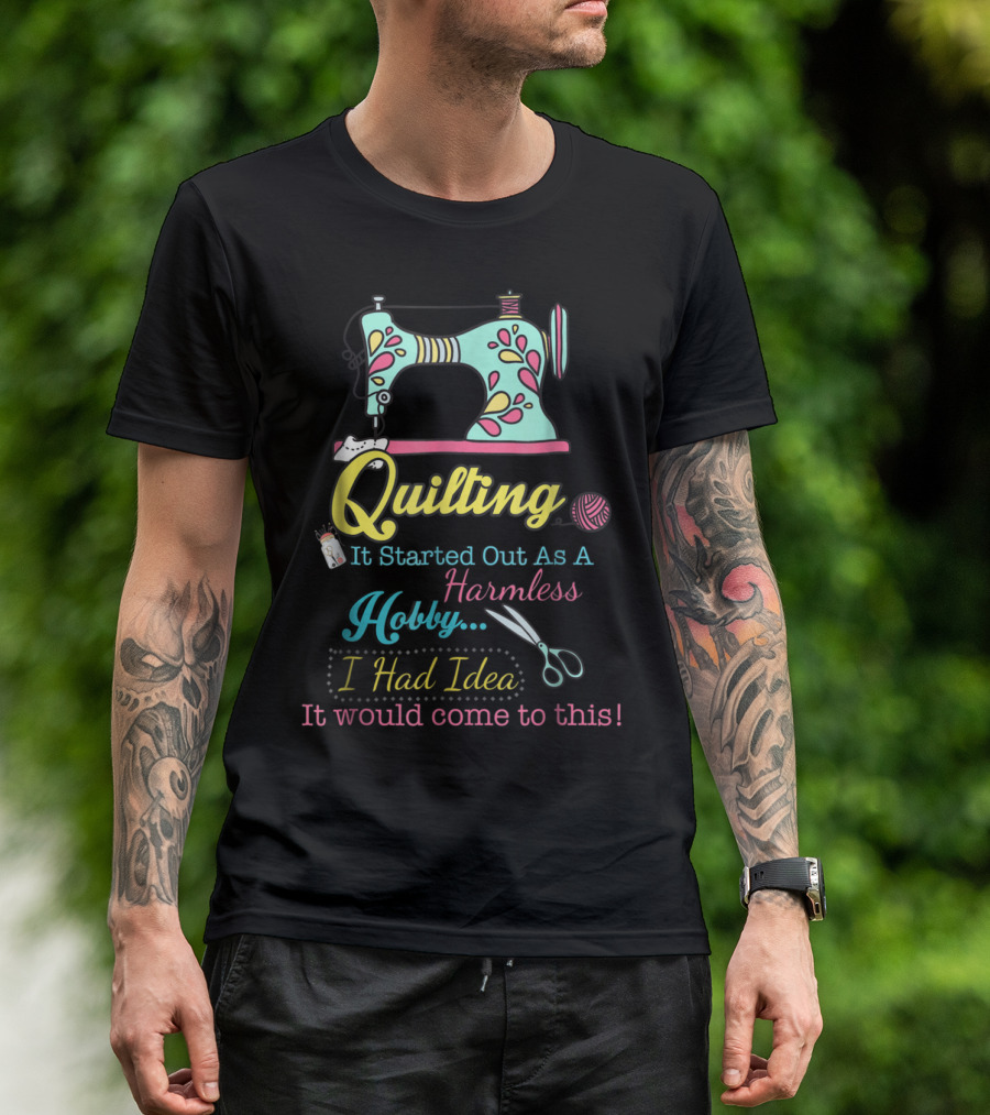 Quilting It Started Out As A Harmless Hobby I Had No Idea It Would Come To This Sewing Machine Scissors Spool Thread T-Shirt