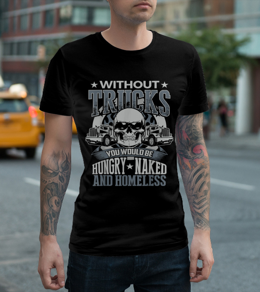 Without Trucks You Would Be Hungry Naked and Homeless Skull Design Fun Novelty Truckers Truck Driver T-Shirt