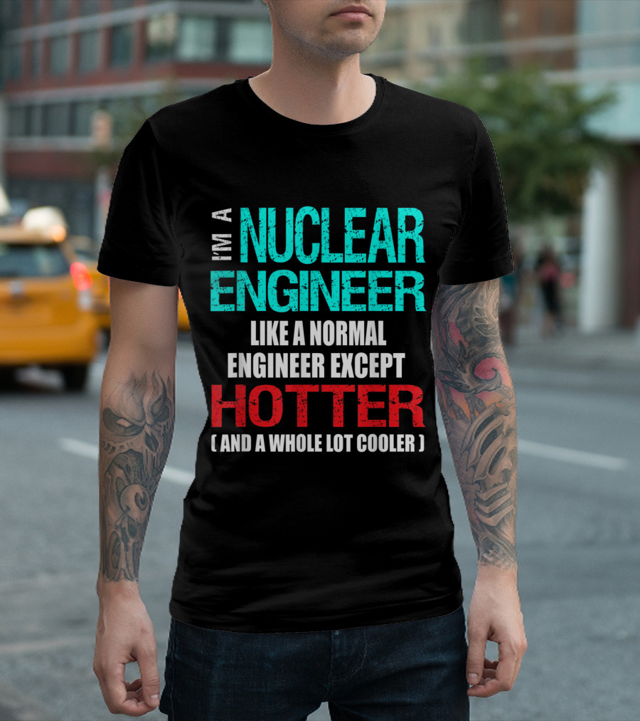 I'm a Nuclear Engineer Like a Normal Engineer Except Hotter and a Whole Lot Cooler T-Shirt