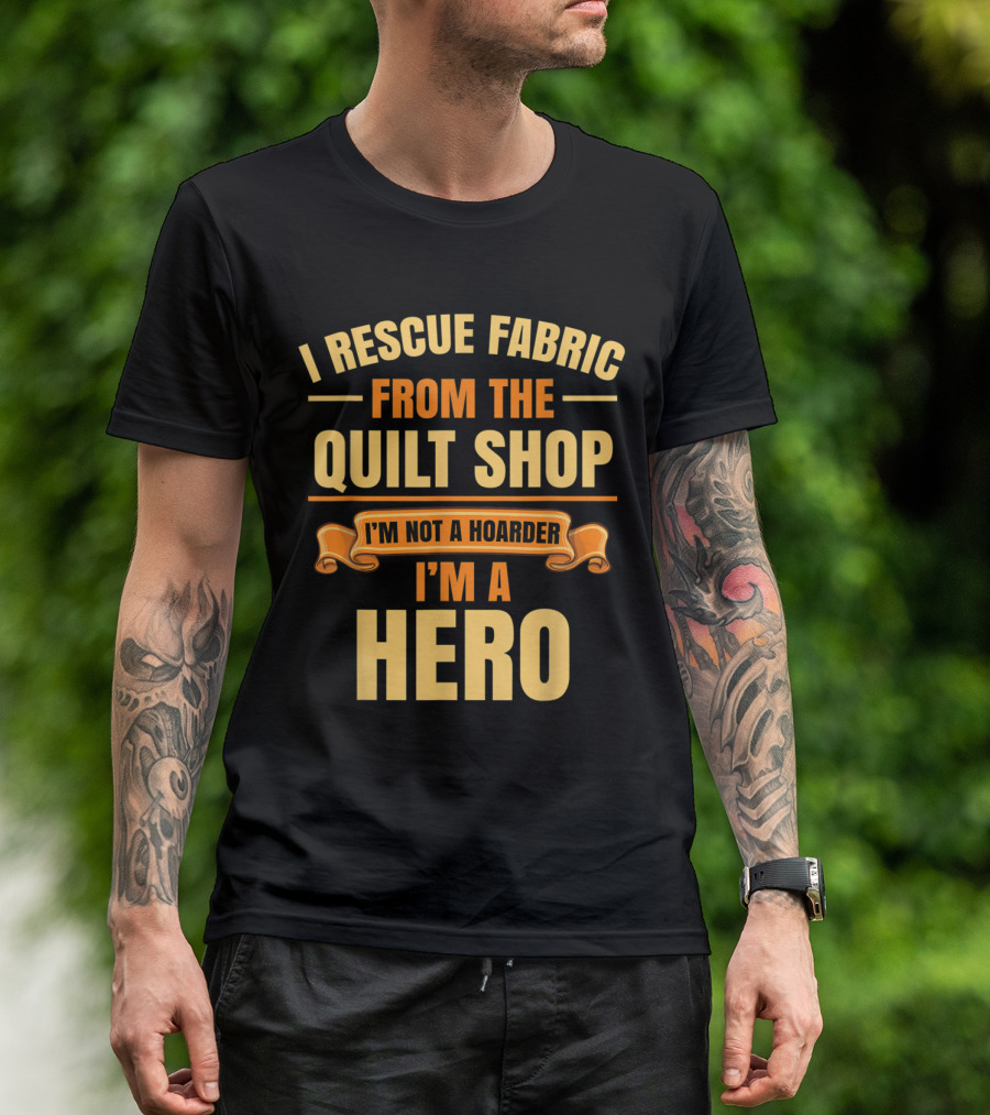 I Rescue Fabric From The Quilt Shop I'm Not A Hoarder I'm A Hero T-Shirt