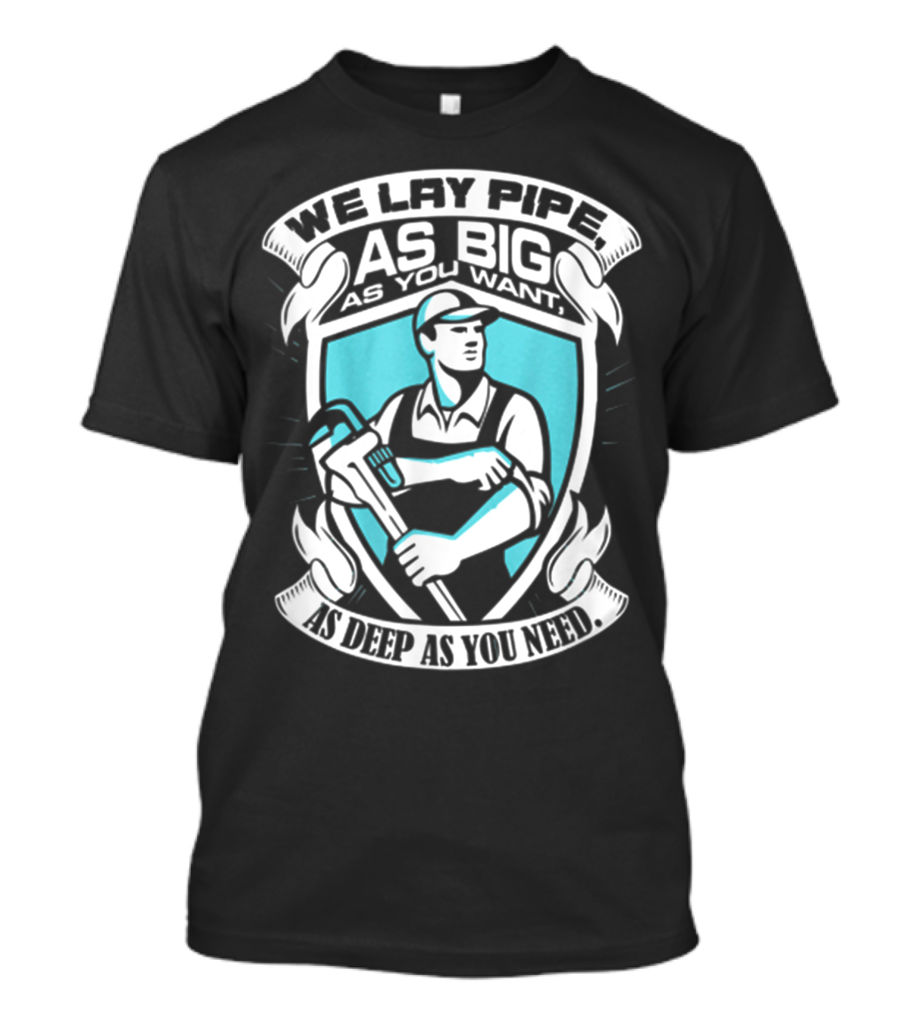 We Lay Pipe As Big As You Want As Deep As You Need Bold Plumber T-Shirt