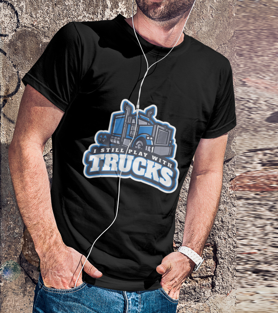 I Still Play With Trucks Big Rig Enthusiast T-Shirt