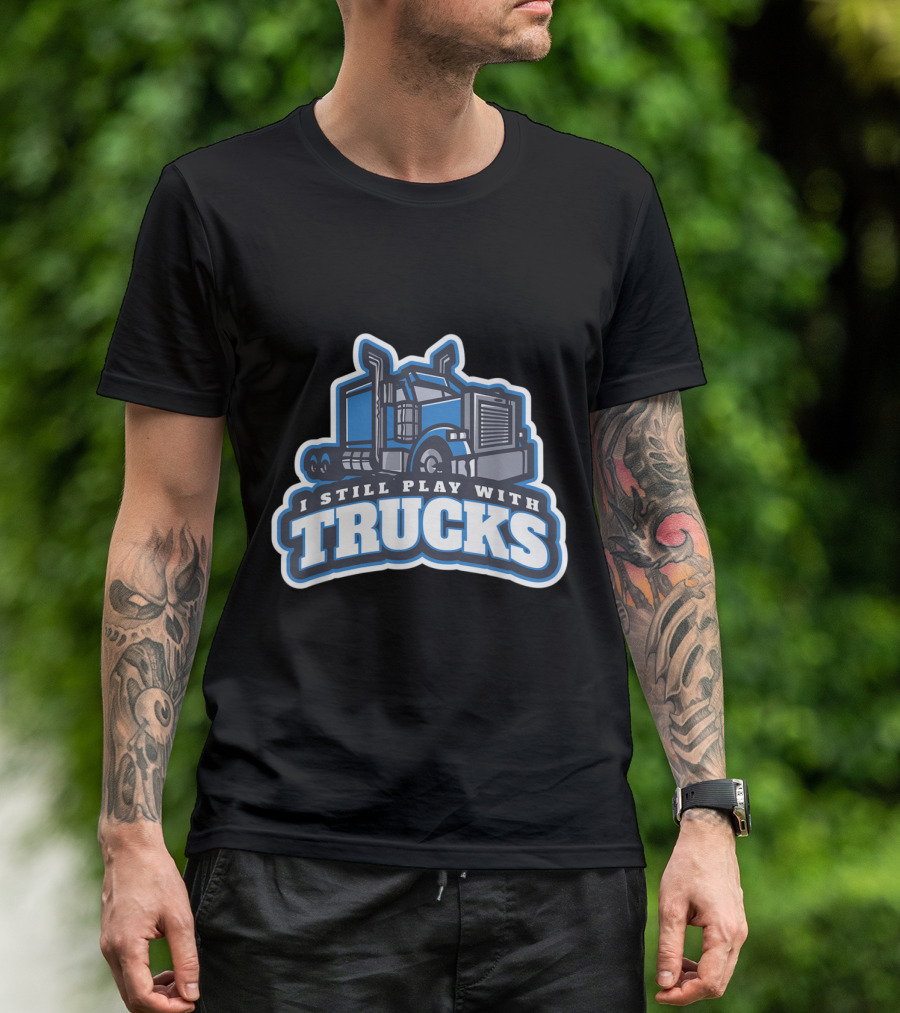 I Still Play With Trucks Big Rig Enthusiast T-Shirt