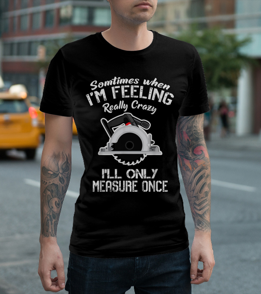 Sometimes When I'm Feeling Really Crazy I'll Only Measure Once Circular Saw T-Shirt