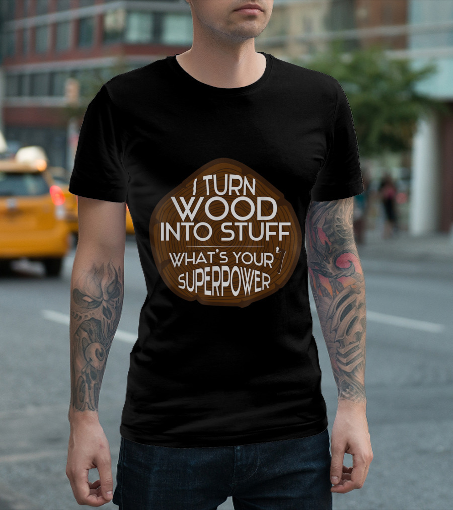 I Turn Wood Into Stuff What's Your Superpower T-Shirt