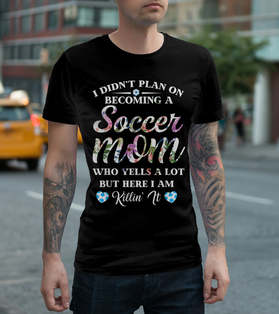 I Didn't Plan On Becoming A Soccer Mom Who Yells A Lot But Here I Am Killin' It T-Shirt