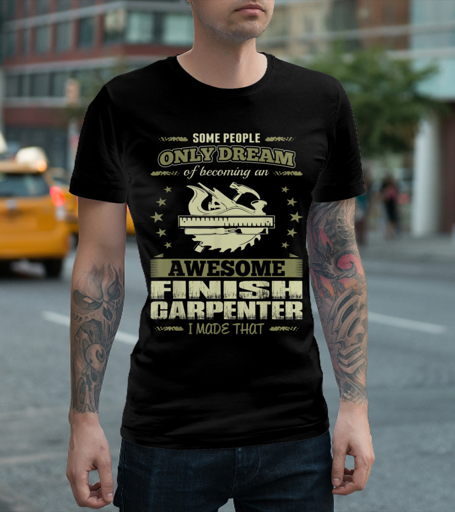 Some People Only Dream of Becoming an Awesome Finish Carpenter I Made That T-Shirt