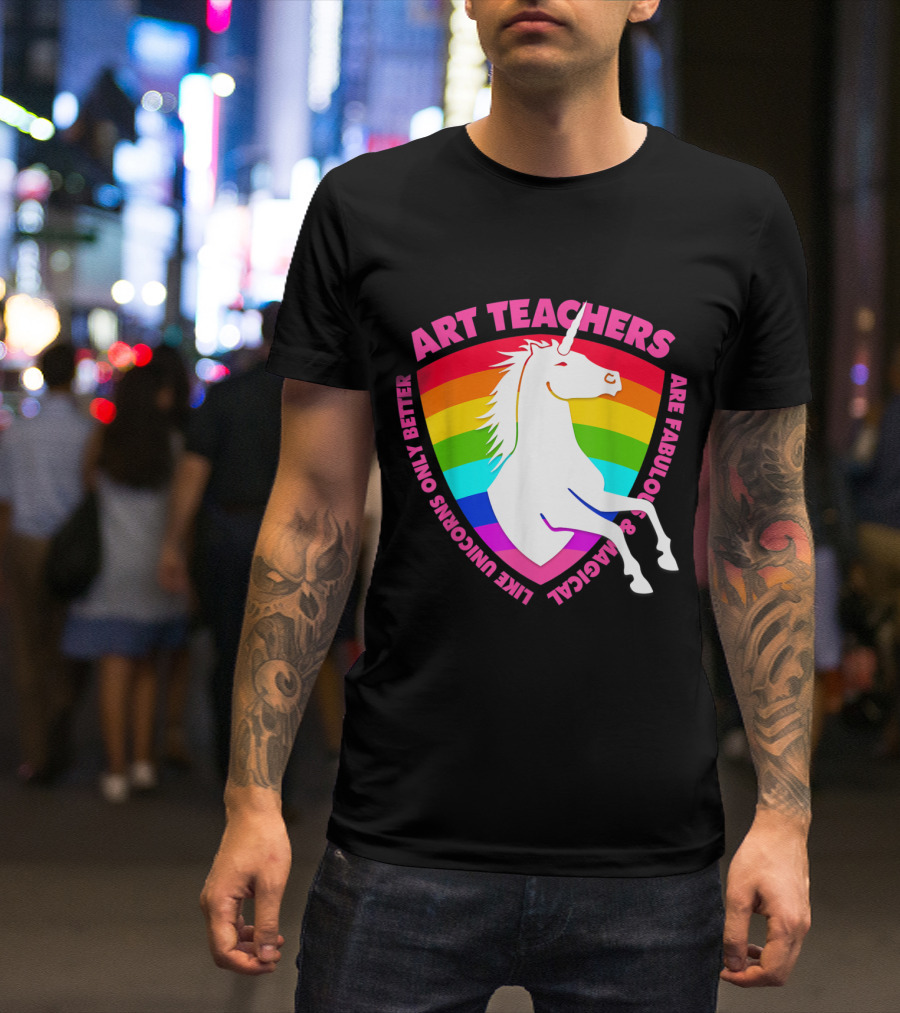 Art Teachers Are Fabulous And Magical Like Unicorns Only Better Rainbow T-Shirt