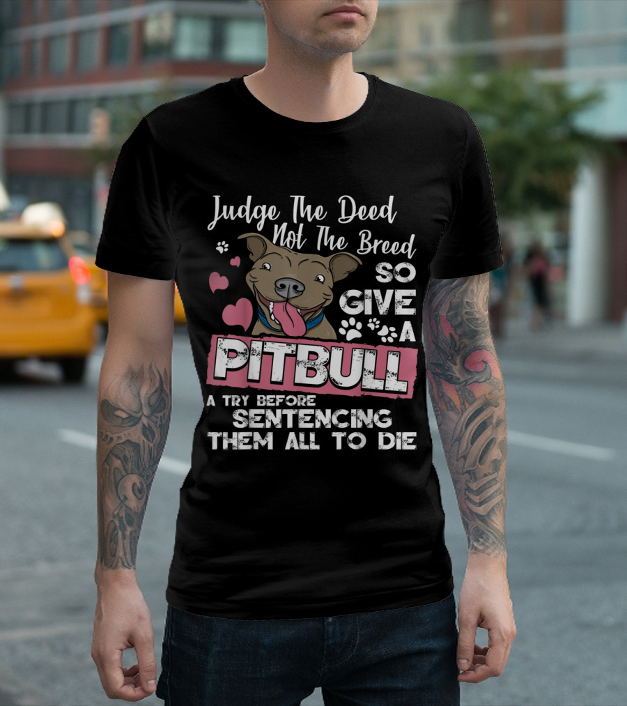Judge the Deed Not the Breed So Give a Pitbull a Try Before Sentencing Them All to Die T-Shirt