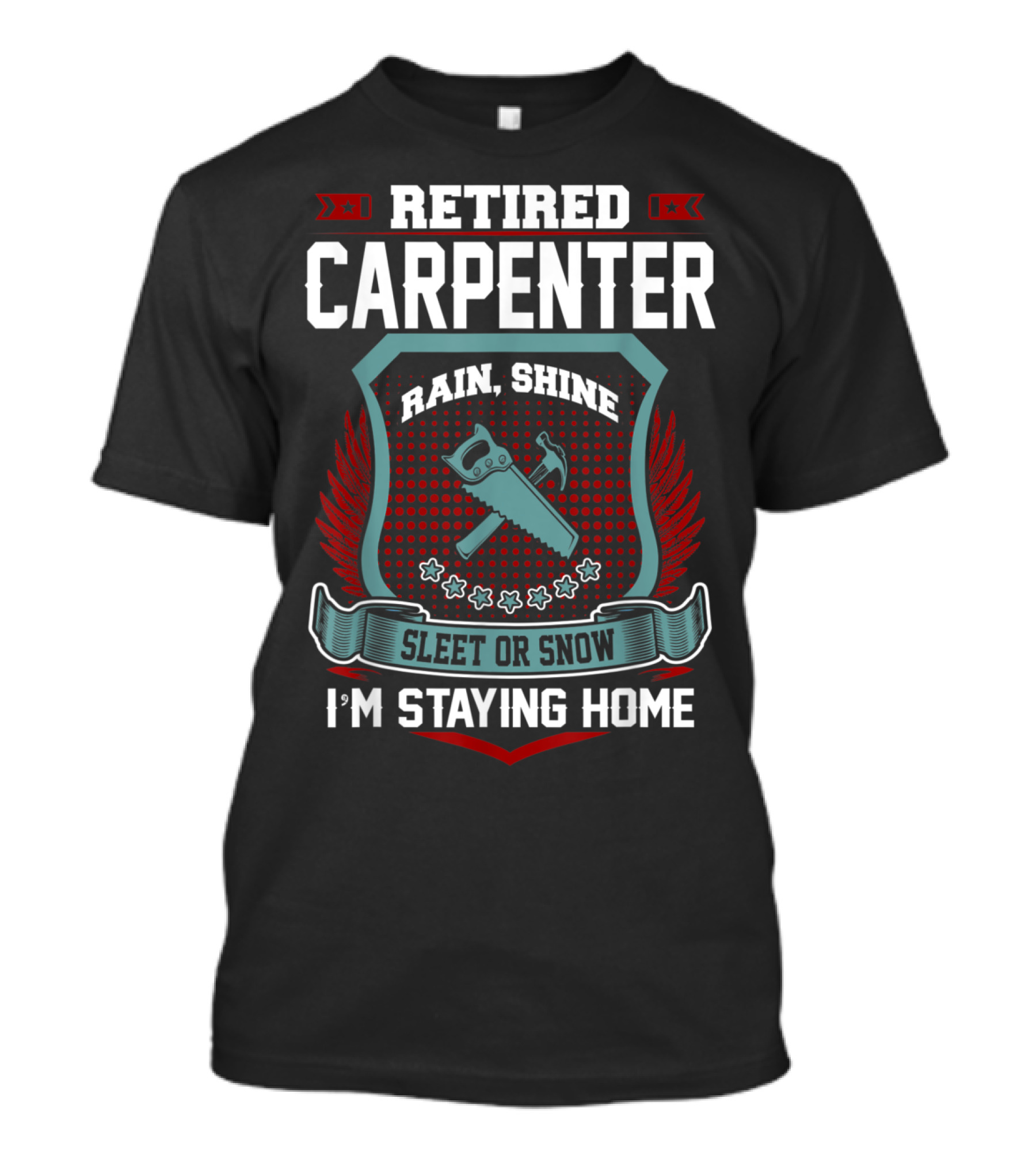 Retired Carpenter Rain Shine Sleet Or Snow I'm Staying Home T-Shirt