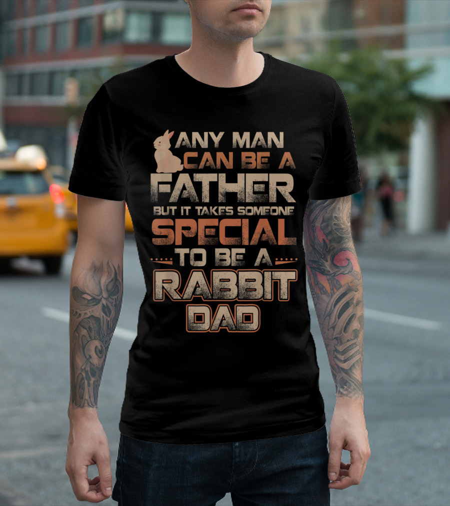 Any Man Can Be a Father But It Takes Someone Special to Be a Rabbit Dad T-Shirt