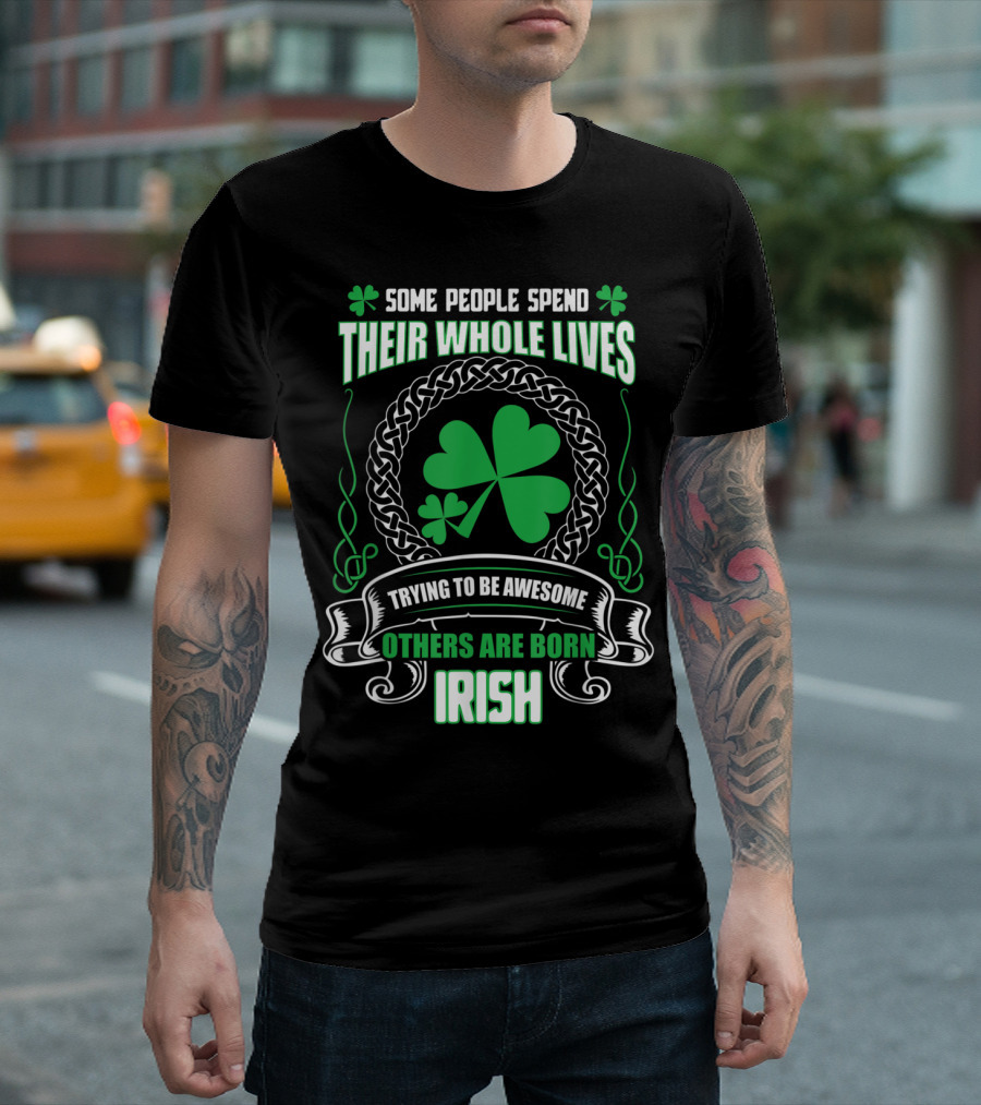 Some People Spend Their Whole Lives Trying To Be Awesome Others Are Born Irish T-Shirt
